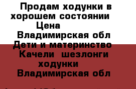 Продам ходунки в хорошем состоянии. › Цена ­ 1 200 - Владимирская обл. Дети и материнство » Качели, шезлонги, ходунки   . Владимирская обл.